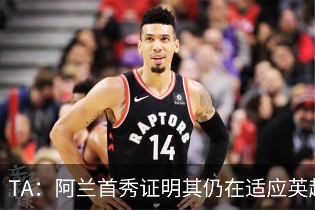 TA：阿兰首秀证明其仍在适应英超赛场强度，与球队还处在磨合阶段